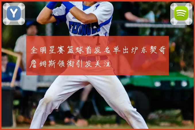 全明星赛篮球首发名单出炉东契奇詹姆斯领衔引发关注