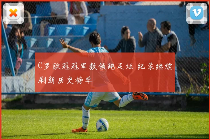 C罗欧冠冠军数领跑足坛 纪录继续刷新历史榜单