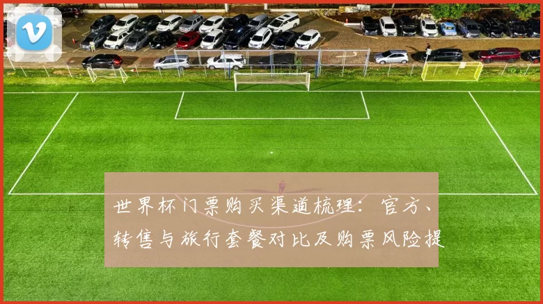 世界杯门票购买渠道梳理：官方、转售与旅行套餐对比及购票风险提示
