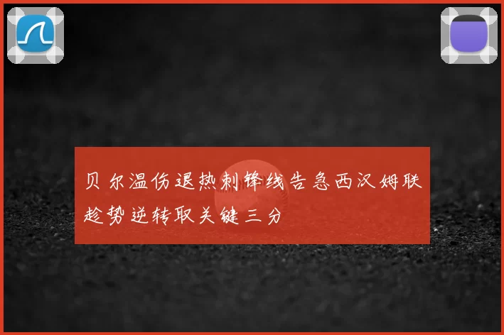 贝尔温伤退热刺锋线告急西汉姆联趁势逆转取关键三分